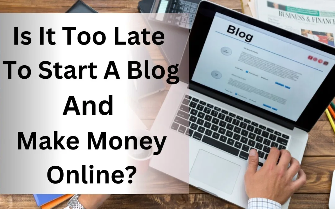 Is It Too Late To Start A Blog And Make Money Online?