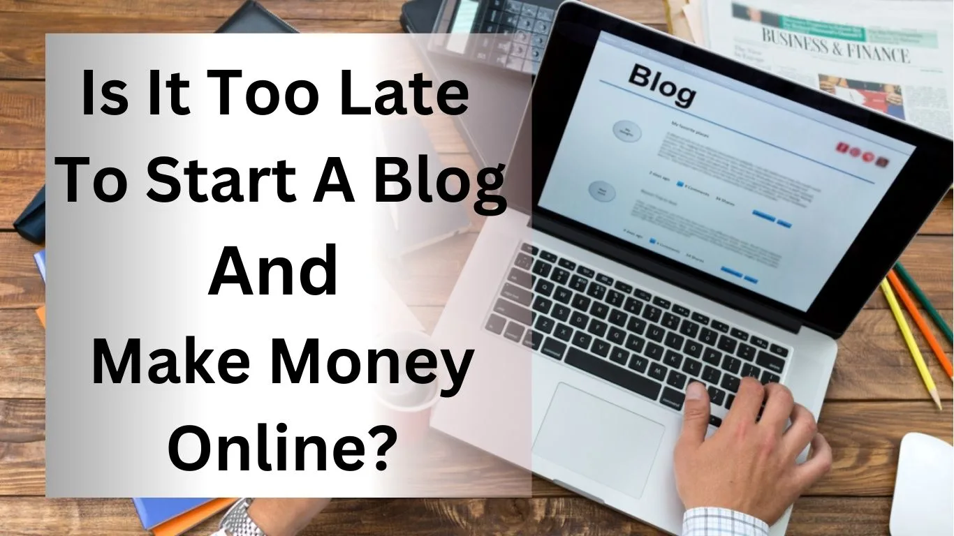 Is It Too Late To Start A Blog And Make Money Online